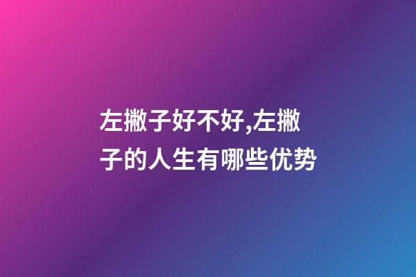 左撇子好不好,左撇子的人生有哪些优势-第1张-观点-玄机派