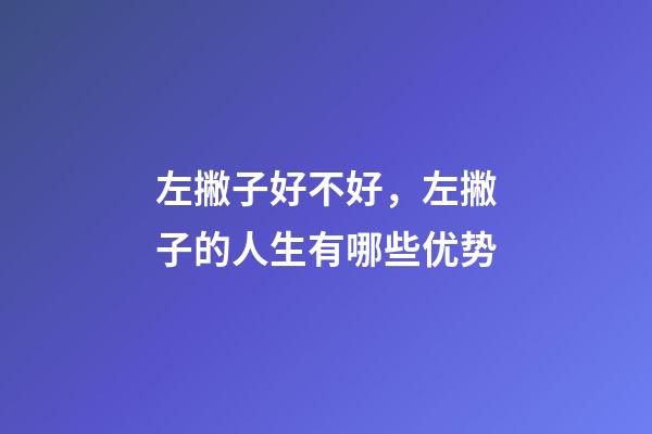 左撇子好不好，左撇子的人生有哪些优势-第1张-观点-玄机派
