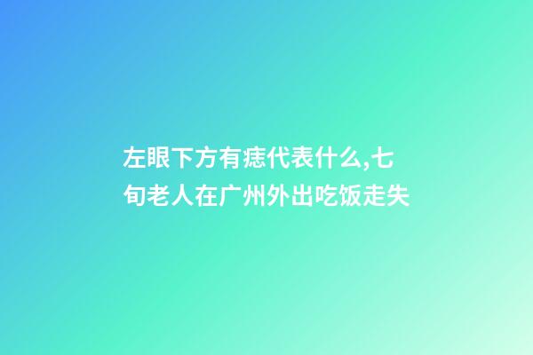 左眼下方有痣代表什么,七旬老人在广州外出吃饭走失-第1张-观点-玄机派