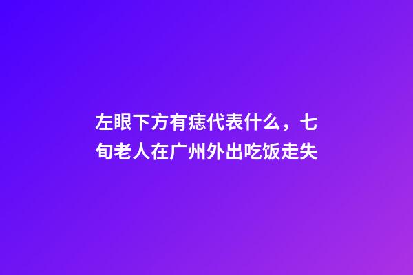 左眼下方有痣代表什么，七旬老人在广州外出吃饭走失-第1张-观点-玄机派