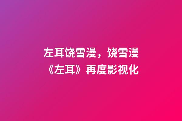 左耳饶雪漫，饶雪漫《左耳》再度影视化-第1张-观点-玄机派