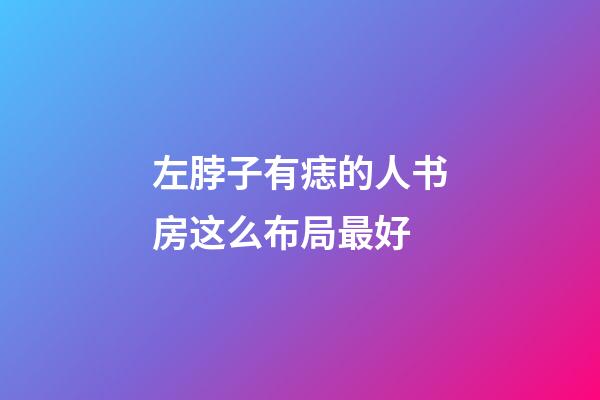 左脖子有痣的人书房这么布局最好