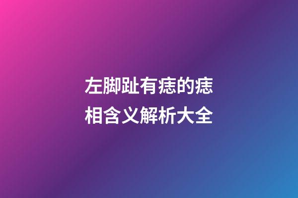 左脚趾有痣的痣相含义解析大全