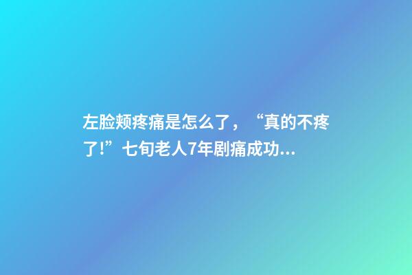 左脸颊疼痛是怎么了，“真的不疼了!”七旬老人7年剧痛成功祛除-第1张-观点-玄机派