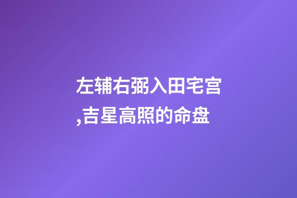 左辅右弼入田宅宫,吉星高照的命盘-第1张-观点-玄机派