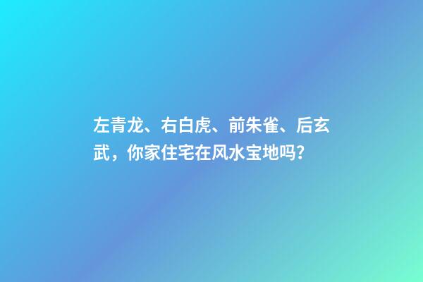 左青龙、右白虎、前朱雀、后玄武，你家住宅在风水宝地吗？