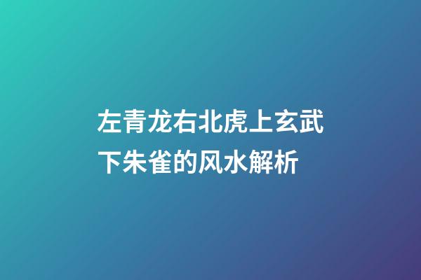 左青龙右北虎上玄武下朱雀的风水解析