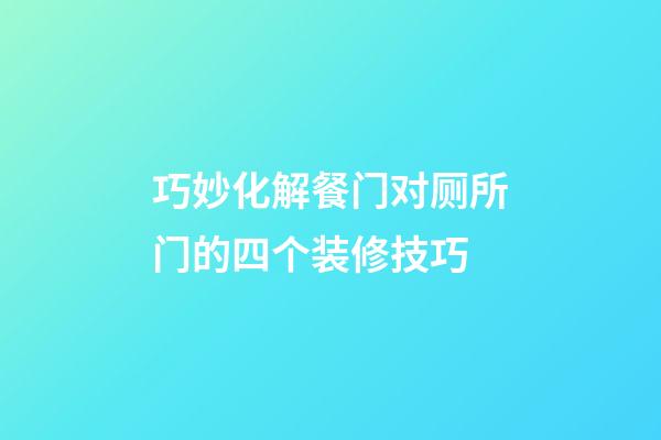 巧妙化解餐门对厕所门的四个装修技巧