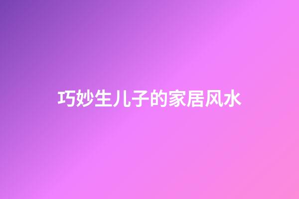 巧妙生儿子的家居风水