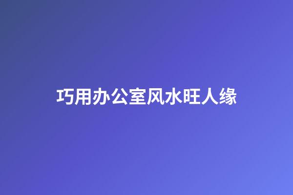 巧用办公室风水旺人缘