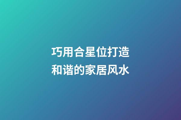 巧用合星位打造和谐的家居风水