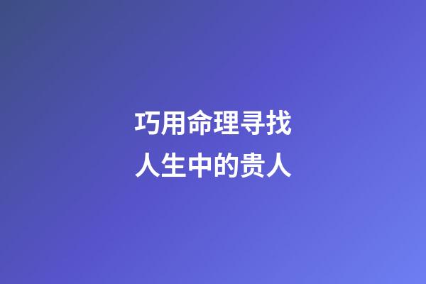 巧用命理寻找人生中的贵人