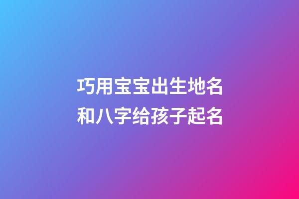 巧用宝宝出生地名和八字给孩子起名