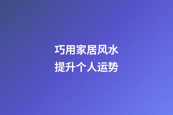 巧用家居风水提升个人运势