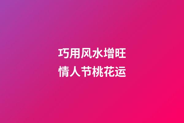 巧用风水增旺情人节桃花运