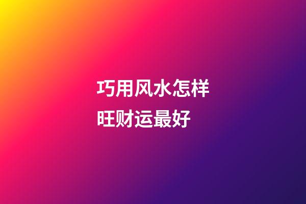 巧用风水怎样旺财运最好