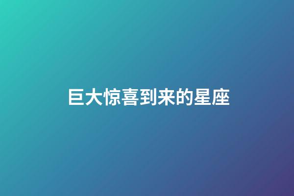 巨大惊喜到来的星座-第1张-星座运势-玄机派