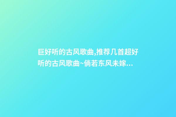 巨好听的古风歌曲,推荐几首超好听的古风歌曲~倘若东风未嫁人-第1张-观点-玄机派