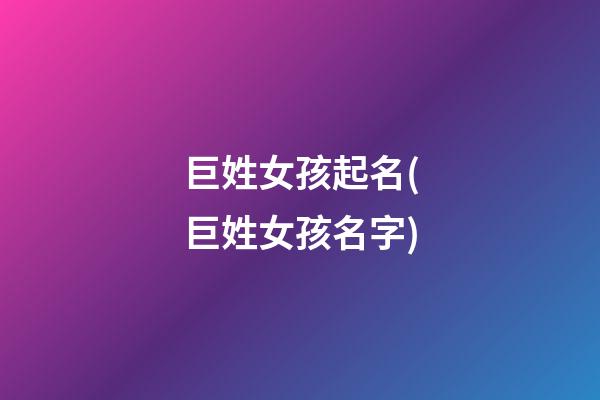 巨姓女孩起名(巨姓女孩名字)