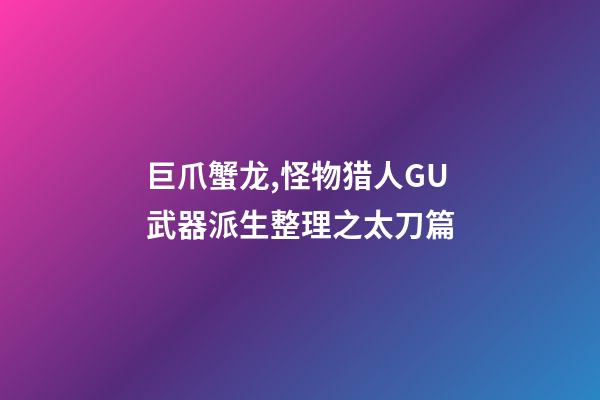 巨爪蟹龙,怪物猎人GU武器派生整理之太刀篇-第1张-观点-玄机派
