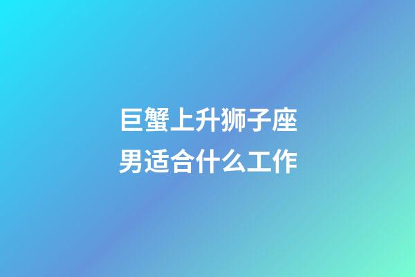 巨蟹上升狮子座男适合什么工作-第1张-星座运势-玄机派