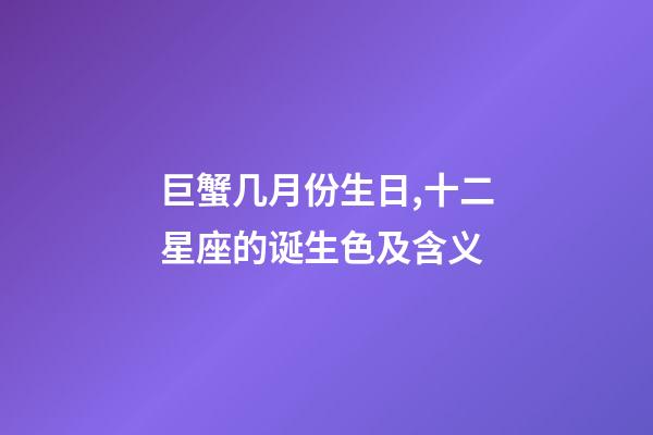 巨蟹几月份生日,十二星座的诞生色及含义(精确到每一天)-第1张-观点-玄机派