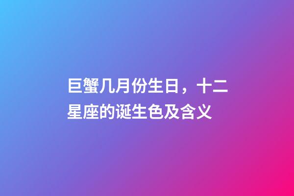 巨蟹几月份生日，十二星座的诞生色及含义(精确到每一天)-第1张-观点-玄机派