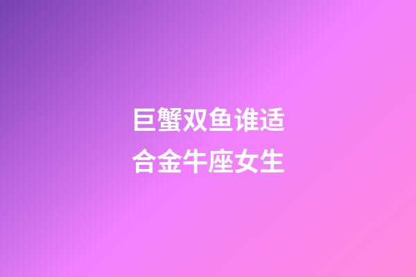 巨蟹双鱼谁适合金牛座女生-第1张-星座运势-玄机派