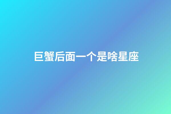 巨蟹后面一个是啥星座-第1张-星座运势-玄机派