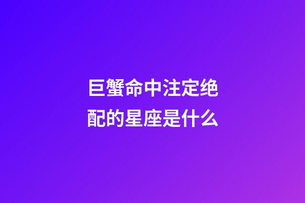 巨蟹命中注定绝配的星座是什么-第1张-星座运势-玄机派