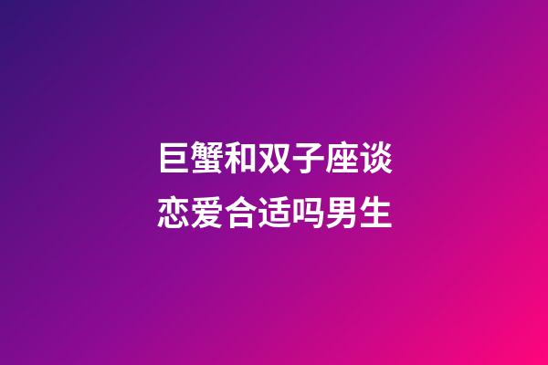 巨蟹和双子座谈恋爱合适吗男生-第1张-星座运势-玄机派