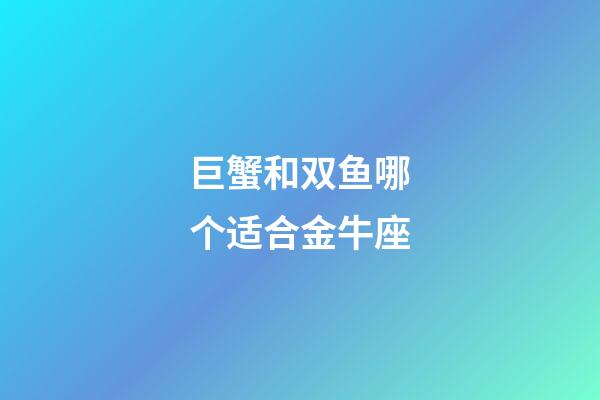 巨蟹和双鱼哪个适合金牛座-第1张-星座运势-玄机派