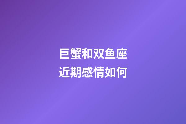 巨蟹和双鱼座近期感情如何-第1张-星座运势-玄机派