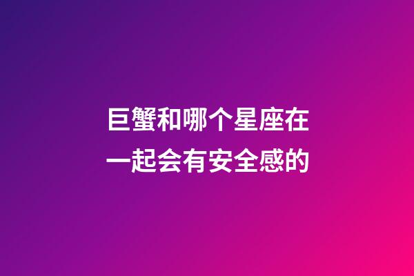 巨蟹和哪个星座在一起会有安全感的-第1张-星座运势-玄机派