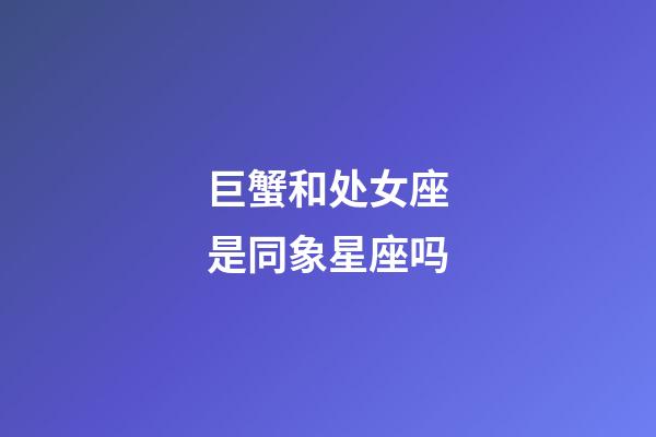 巨蟹和处女座是同象星座吗-第1张-星座运势-玄机派