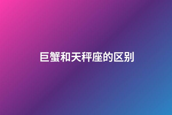 巨蟹和天秤座的区别-第1张-星座运势-玄机派