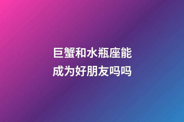 巨蟹和水瓶座能成为好朋友吗吗-第1张-星座运势-玄机派