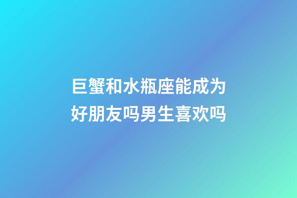 巨蟹和水瓶座能成为好朋友吗男生喜欢吗-第1张-星座运势-玄机派