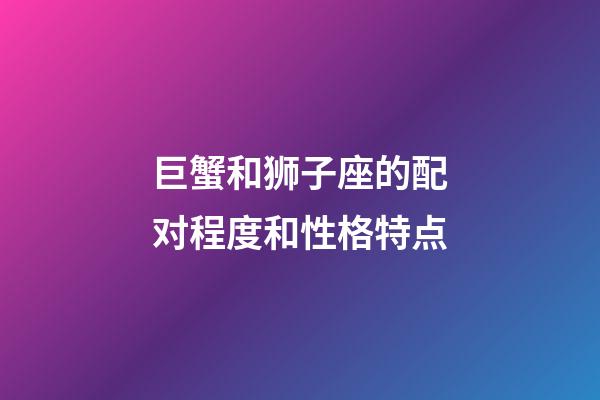 巨蟹和狮子座的配对程度和性格特点-第1张-星座运势-玄机派