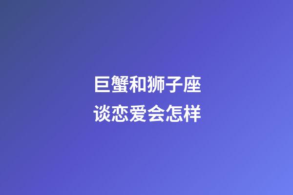 巨蟹和狮子座谈恋爱会怎样-第1张-星座运势-玄机派