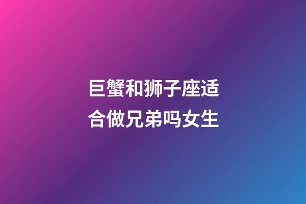 巨蟹和狮子座适合做兄弟吗女生-第1张-星座运势-玄机派