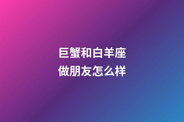 巨蟹和白羊座做朋友怎么样-第1张-星座运势-玄机派