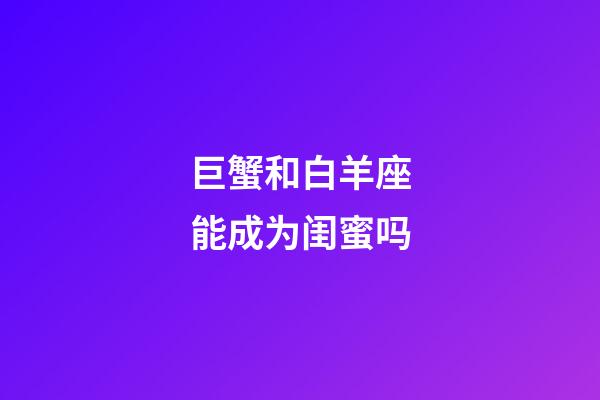 巨蟹和白羊座能成为闺蜜吗-第1张-星座运势-玄机派