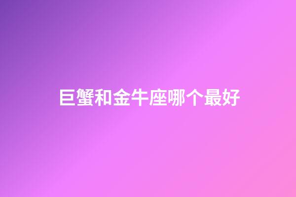 巨蟹和金牛座哪个最好-第1张-星座运势-玄机派