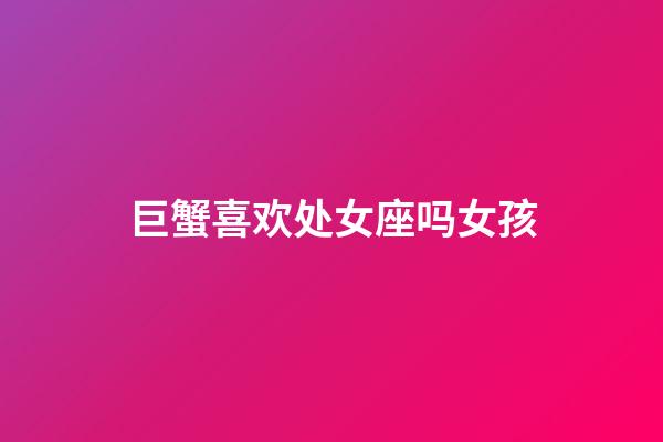 巨蟹喜欢处女座吗女孩-第1张-星座运势-玄机派