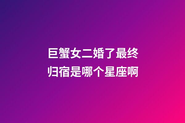 巨蟹女二婚了最终归宿是哪个星座啊-第1张-星座运势-玄机派