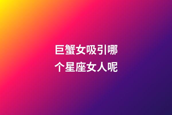 巨蟹女吸引哪个星座女人呢-第1张-星座运势-玄机派