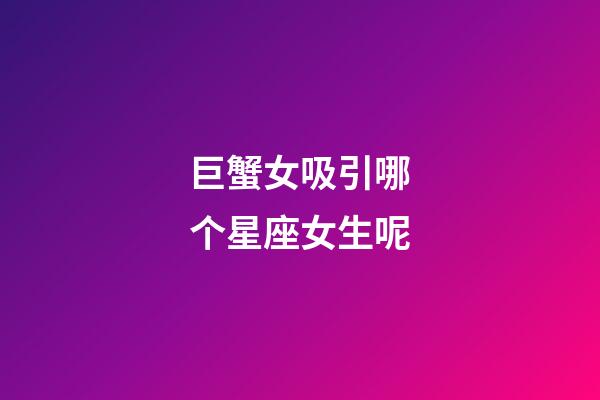 巨蟹女吸引哪个星座女生呢-第1张-星座运势-玄机派