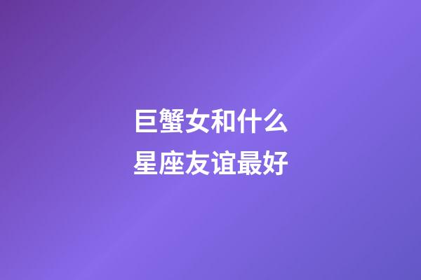 巨蟹女和什么星座友谊最好-第1张-星座运势-玄机派