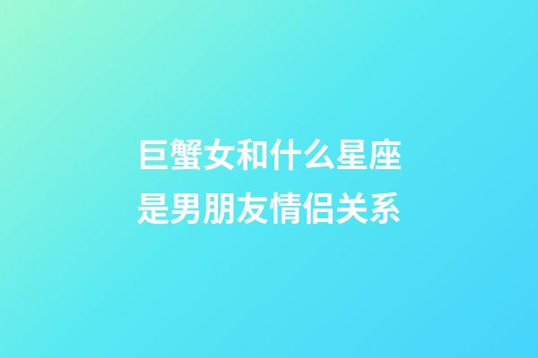 巨蟹女和什么星座是男朋友情侣关系-第1张-星座运势-玄机派